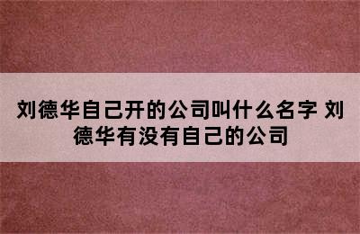 刘德华自己开的公司叫什么名字 刘德华有没有自己的公司